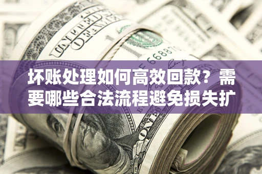 北京坏账处理如何高效回款？需要哪些合法流程避免损失扩大？