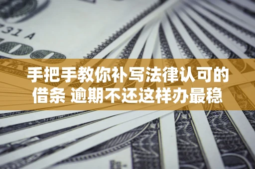 北京手把手教你补写法律认可的借条 逾期不还这样办最稳妥