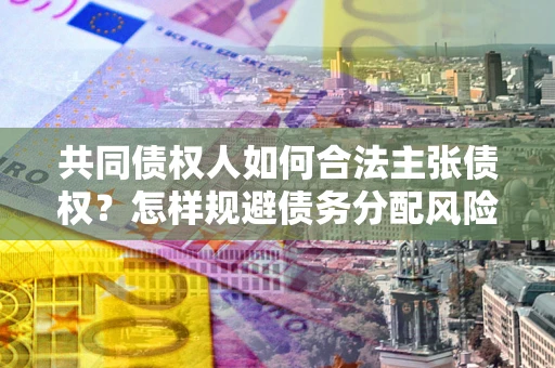 北京共同债权人如何合法主张债权？怎样规避债务分配风险？
