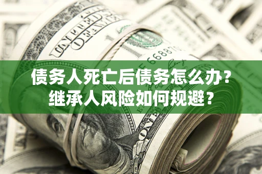 北京债务人死亡后债务怎么办？继承人风险如何规避？
