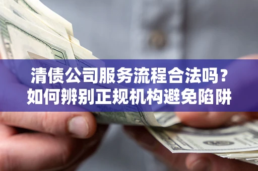 北京清债公司服务流程合法吗？如何辨别正规机构避免陷阱？
