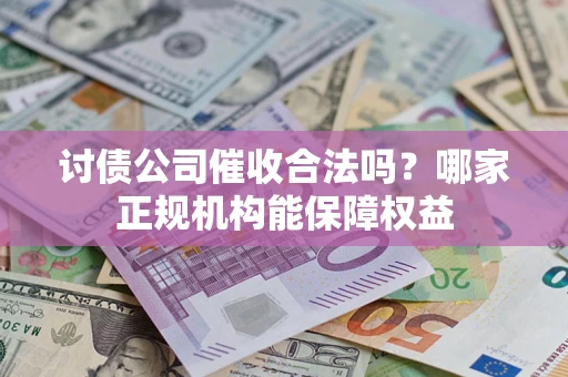 北京讨债公司催收合法吗？哪家正规机构能保障权益