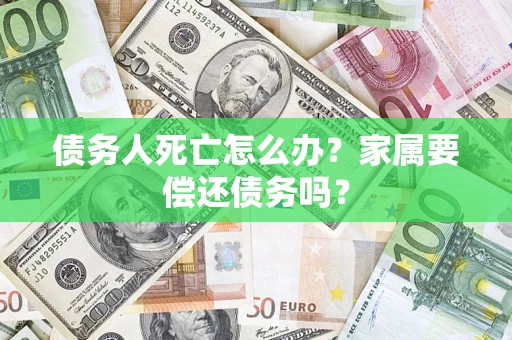 北京债务人死亡怎么办？家属要偿还债务吗？