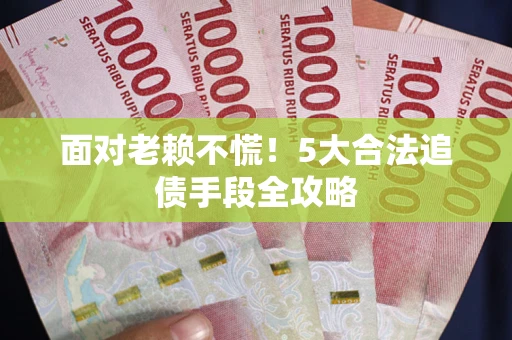北京面对老赖不慌！5大合法追债手段全攻略