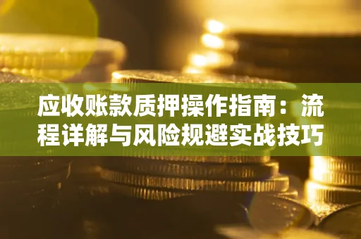 北京应收账款质押操作指南:流程详解与风险规避实战技巧 北京应收账款质押操作指南:流程详解与风险规避实战技巧