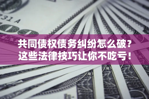 北京共同债权债务纠纷怎么破？这些法律技巧让你不吃亏！