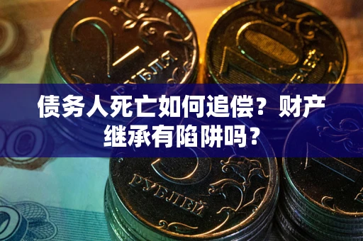 北京债务人死亡如何追偿？财产继承有陷阱吗？
