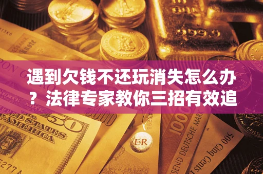 北京遇到欠钱不还玩消失怎么办？法律专家教你三招有效追债！