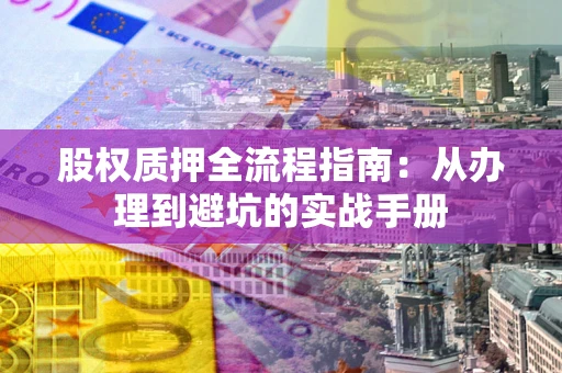 北京股权质押全流程指南：从办理到避坑的实战手册