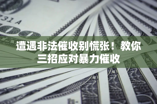 北京遭遇非法催收别慌张！教你三招应对暴力催收