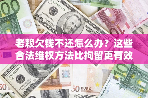 北京老赖欠钱不还怎么办？这些合法维权方法比拘留更有效