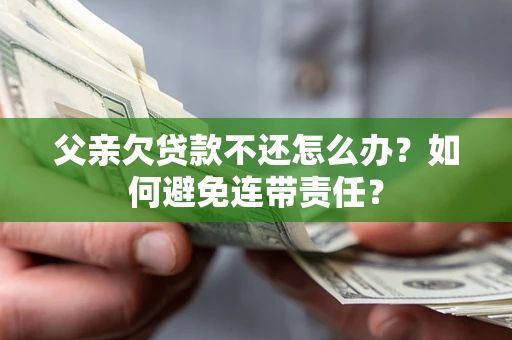 北京父亲欠贷款不还怎么办？如何避免连带责任？