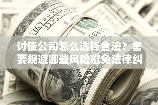 北京讨债公司怎么选择合法?需要规避哪些风险避免法律纠纷? 北京讨债公司怎么选择合法?需要规避哪些风险避免法律纠纷?