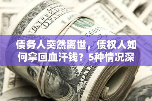 北京债务人突然离世，债权人如何拿回血汗钱？5种情况深度解析