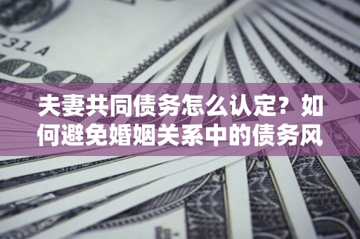 北京夫妻共同债务怎么认定？如何避免婚姻关系中的债务风险？
