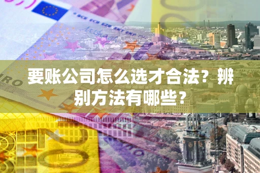 北京要账公司怎么选才合法？辨别方法有哪些？