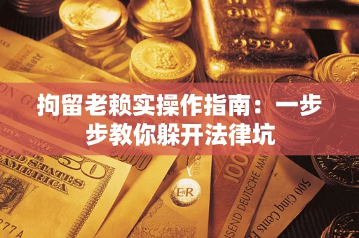 北京拘留老赖实操作指南：一步步教你躲开法律坑