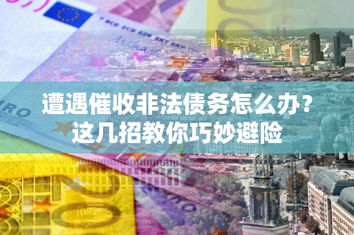 北京遭遇催收非法债务怎么办？这几招教你巧妙避险