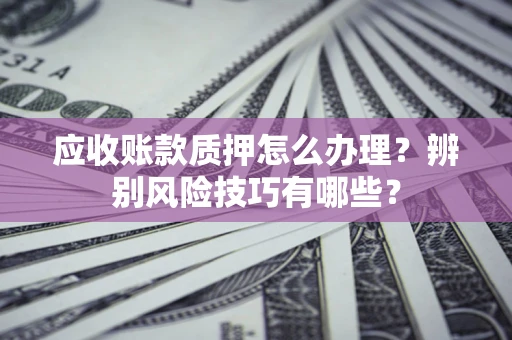 北京应收账款质押怎么办理？辨别风险技巧有哪些？