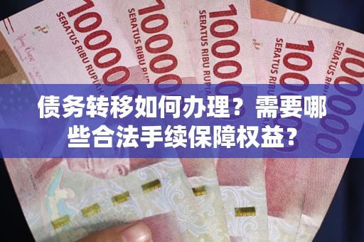 北京债务转移如何办理？需要哪些合法手续保障权益？