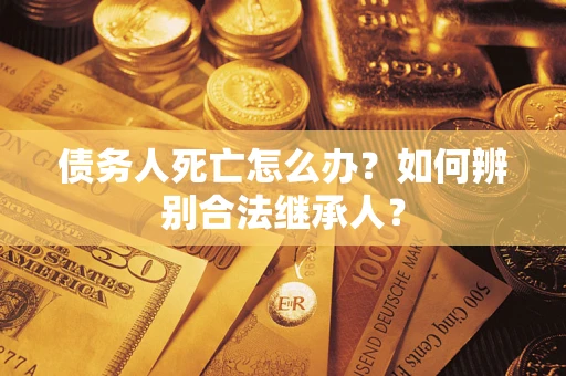 北京债务人死亡怎么办？如何辨别合法继承人？