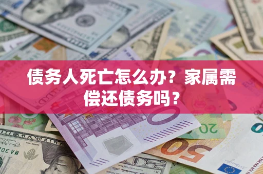 北京债务人死亡怎么办？家属需偿还债务吗？