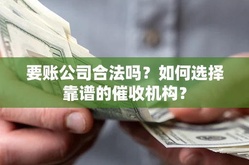 北京要账公司合法吗？如何选择靠谱的催收机构？
