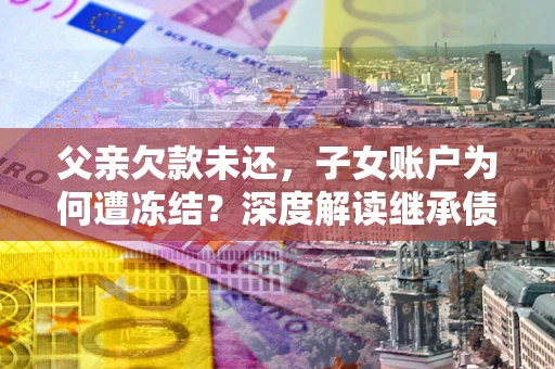 北京父亲欠款未还，子女账户为何遭冻结？深度解读继承债务迷局