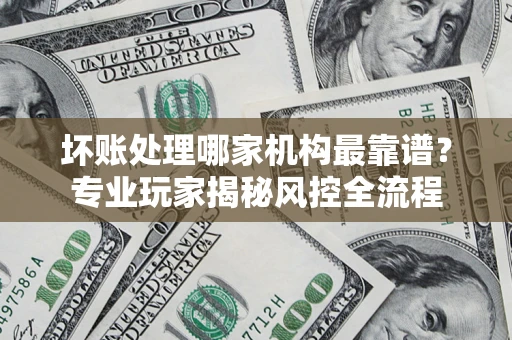 北京坏账处理哪家机构最靠谱？专业玩家揭秘风控全流程
