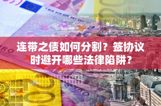 北京连带之债如何分割？签协议时避开哪些法律陷阱？