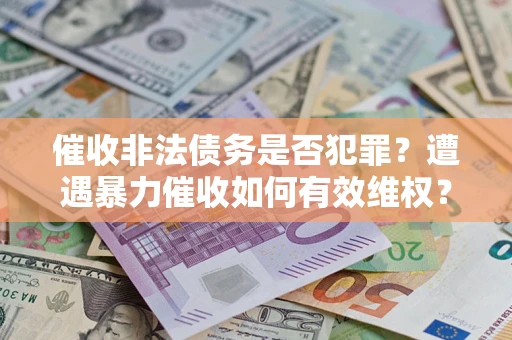 北京催收非法债务是否犯罪?遭遇暴力催收如何有效维权? 北京催收非法债务是否犯罪?遭遇暴力催收如何有效维权?