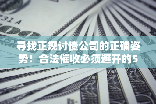 北京寻找正规讨债公司的正确姿势！合法催收必须避开的5大雷区