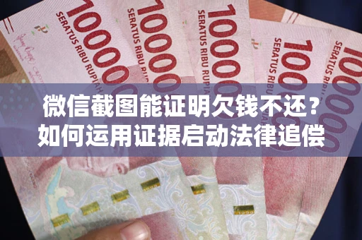 北京微信截图能证明欠钱不还？如何运用证据启动法律追偿程序？