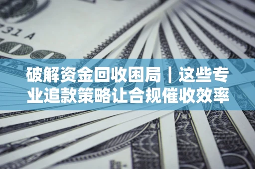 北京破解资金回收困局｜这些专业追款策略让合规催收效率翻倍