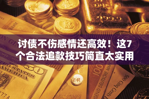 北京讨债不伤感情还高效！这7个合法追款技巧简直太实用