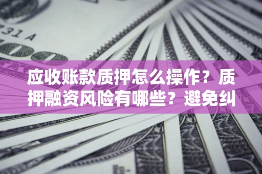 北京应收账款质押怎么操作？质押融资风险有哪些？避免纠纷高效融资技巧
