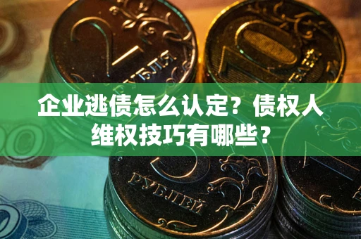 北京企业逃债怎么认定？债权人维权技巧有哪些？