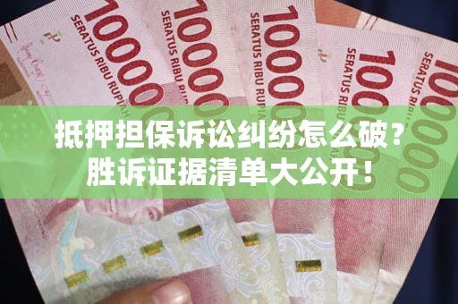 北京抵押担保诉讼纠纷怎么破？胜诉证据清单大公开！