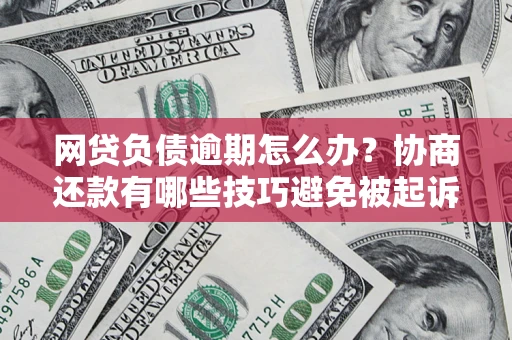 北京网贷负债逾期怎么办？协商还款有哪些技巧避免被起诉？