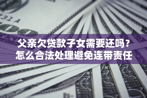 北京父亲欠贷款子女需要还吗？怎么合法处理避免连带责任？