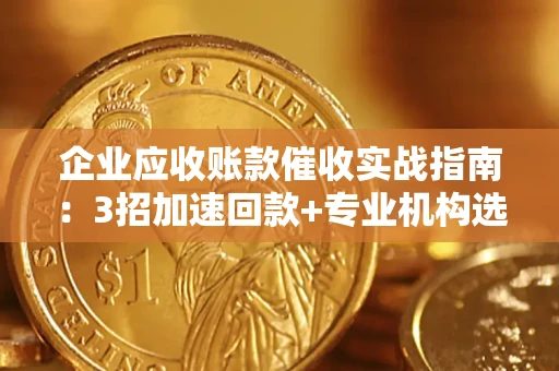 北京企业应收账款催收实战指南：3招加速回款+专业机构选择避坑