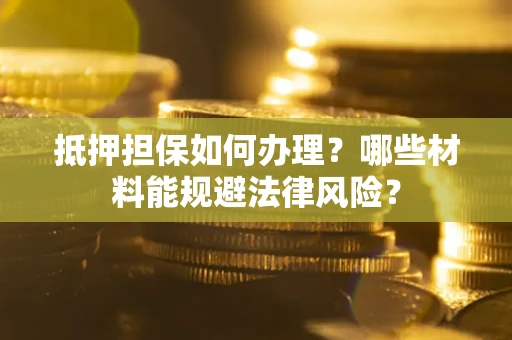 北京抵押担保如何办理？哪些材料能规避法律风险？