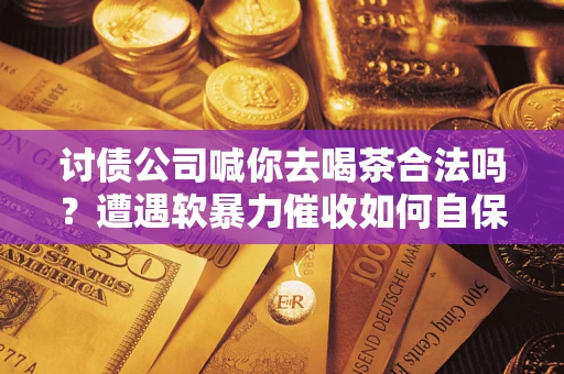 北京讨债公司喊你去喝茶合法吗？遭遇软暴力催收如何自保？