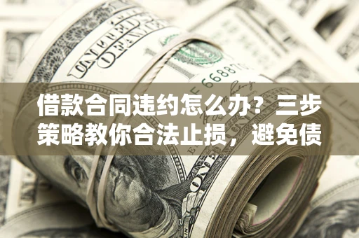 北京借款合同违约怎么办？三步策略教你合法止损，避免债务危机升级