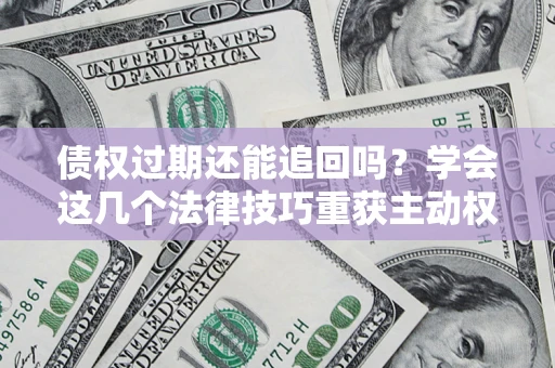 北京债权过期还能追回吗？学会这几个法律技巧重获主动权