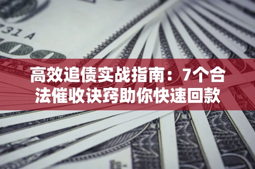 北京高效追债实战指南：7个合法催收诀窍助你快速回款