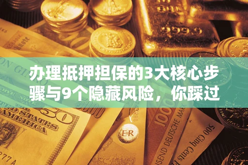北京办理抵押担保的3大核心步骤与9个隐藏风险，你踩过哪个坑？
