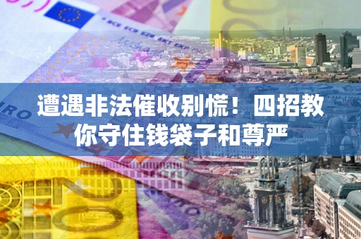 北京遭遇非法催收别慌！四招教你守住钱袋子和尊严