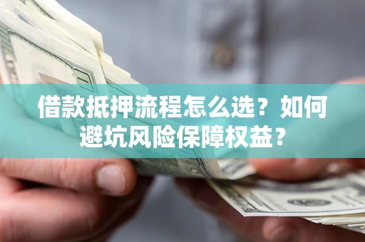 北京借款抵押流程怎么选？如何避坑风险保障权益？
