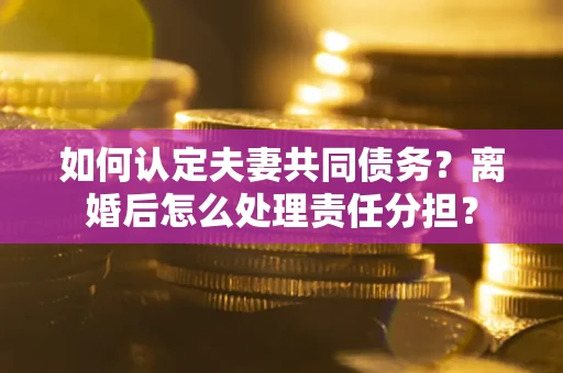 北京如何认定夫妻共同债务？离婚后怎么处理责任分担？